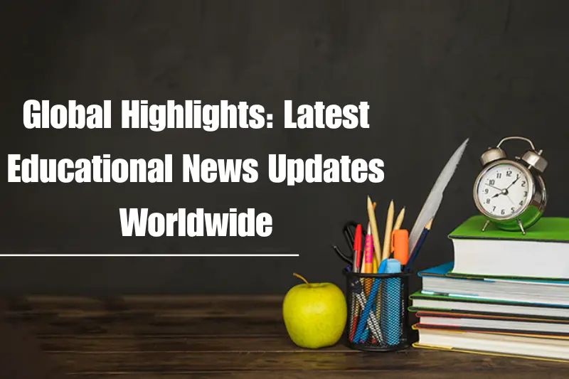 global highlights latest educational news updates worldwide